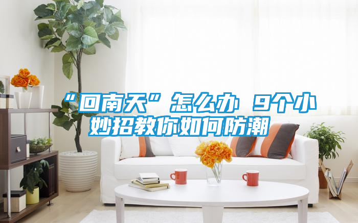 “回南天”怎么办 9个小妙招教你如何防潮