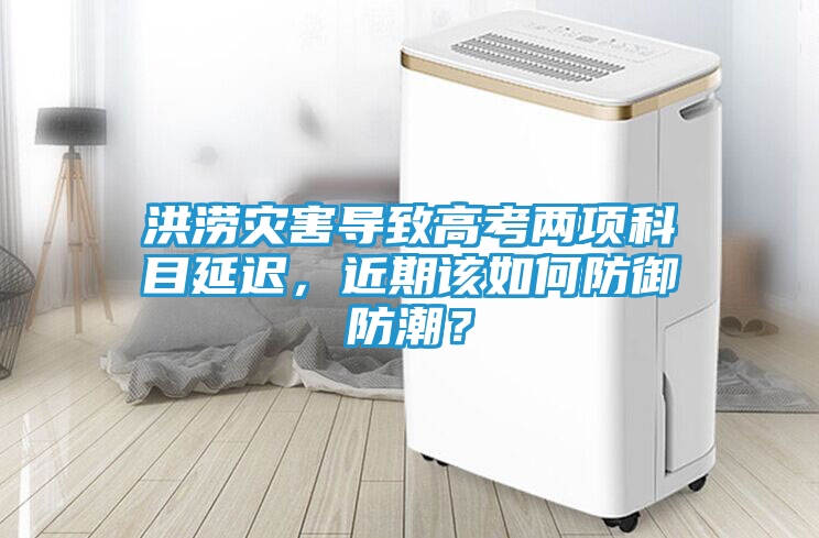 洪涝灾害导致高考两项科目延迟，近期该如何防御防潮？