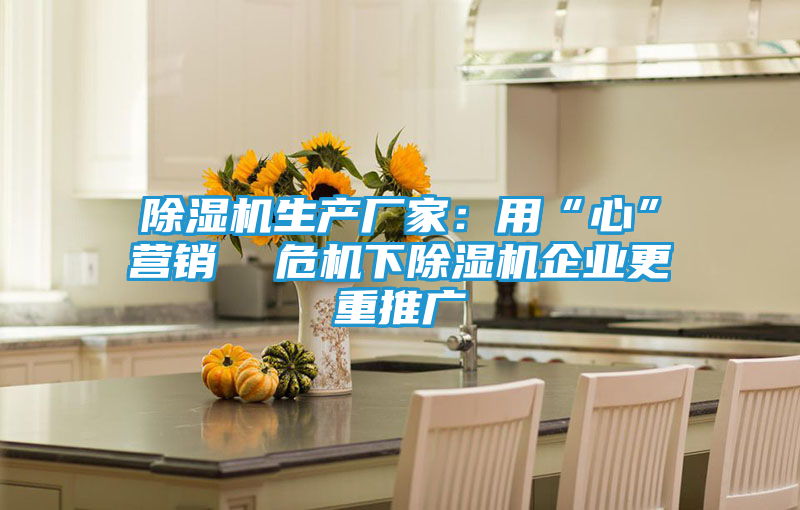 除湿机生产厂家：用“心”营销  危机下除湿机企业更重推广