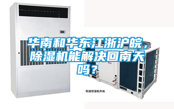 华南和华东江浙沪皖，除湿机能解决回南天吗？
