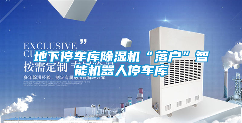 地下停车库除湿机“落户”智能机器人停车库