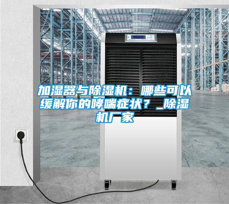 加湿器与除湿机:哪些可以缓解你的哮喘症状?_除湿机厂家