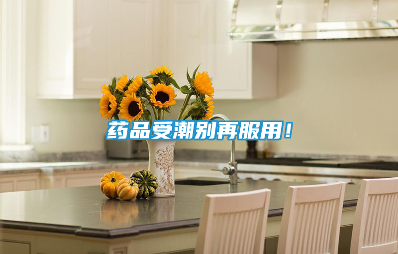 药品受潮别再服用！