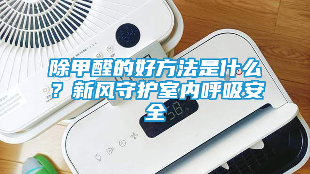 除甲醛的好方法是什么？新风守护室内呼吸安全