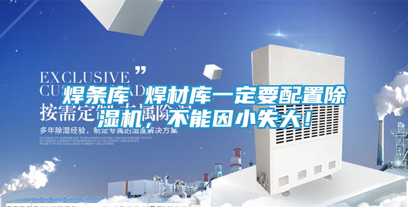 焊条库 焊材库一定要配置除湿机，不能因小失大！