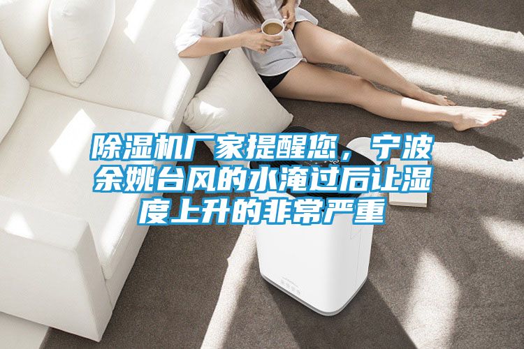 除湿机厂家提醒您，宁波余姚台风的水淹过后让湿度上升的非常严重