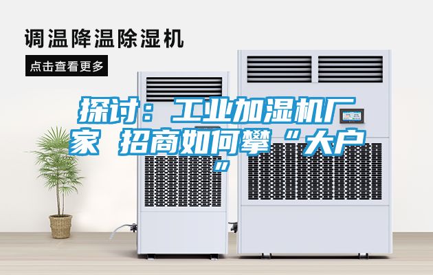 探讨：工业加湿机厂家 招商如何攀“大户”
