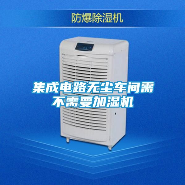 集成电路无尘车间需不需要加湿机