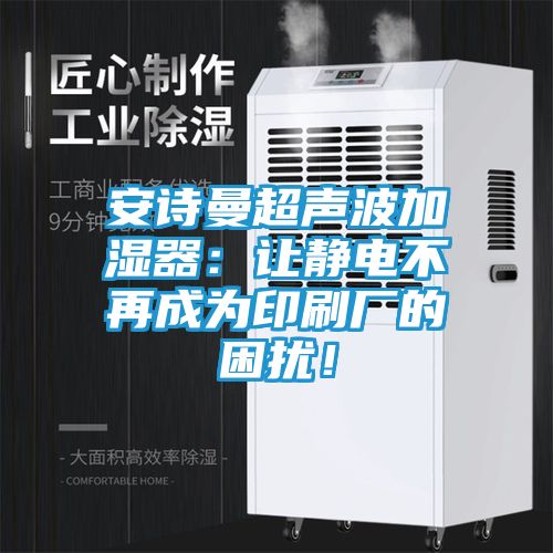 安诗曼超声波加湿器：让静电不再成为印刷厂的困扰！