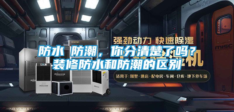 防水≠防潮，你分清楚了吗？装修防水和防潮的区别