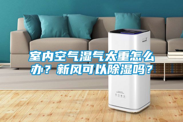 室内空气湿气太重怎么办？新风可以除湿吗？