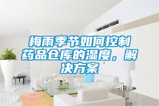 梅雨季节如何控制药品仓库的湿度，解决方案