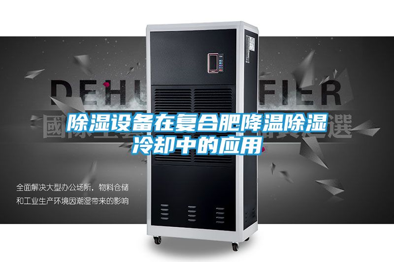 除湿设备在复合肥降温除湿冷却中的应用
