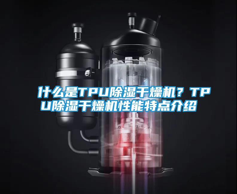 什么是TPU除湿干燥机？TPU除湿干燥机性能特点介绍