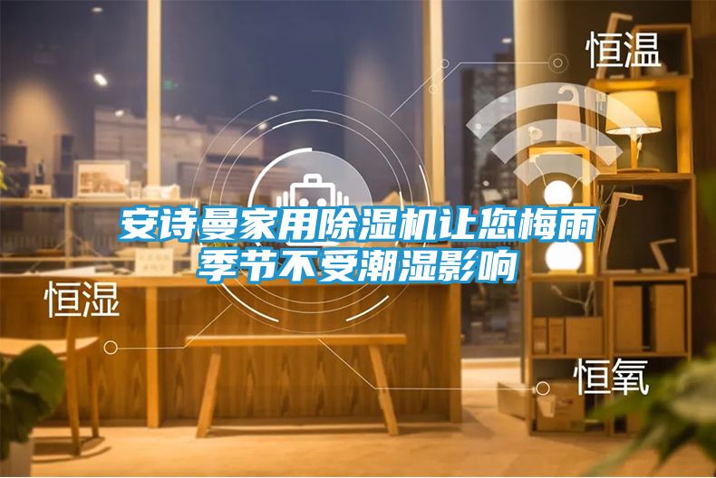 安诗曼家用除湿机让您梅雨季节不受潮湿影响