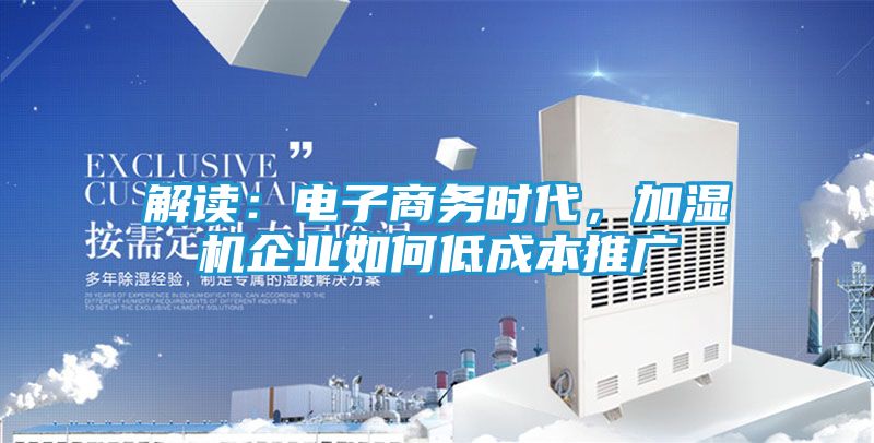 解读:电子商务时代,加湿机企业如何低成本推广