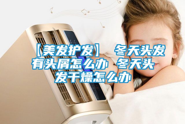 【美发护发】→冬天头发有头屑怎么办 冬天头发干燥怎么办