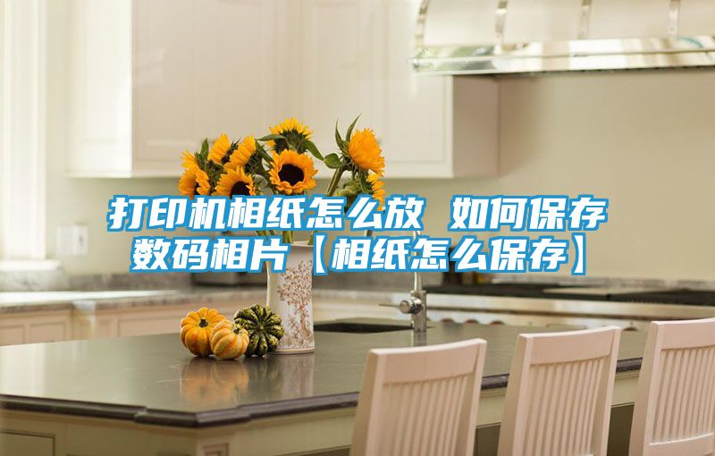 打印机相纸怎么放 如何保存数码相片【相纸怎么保存】