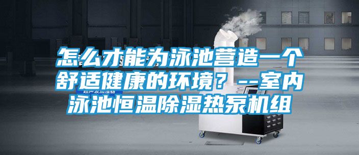 怎么才能为泳池营造一个舒适健康的环境?--室内泳池恒温除湿热泵机组