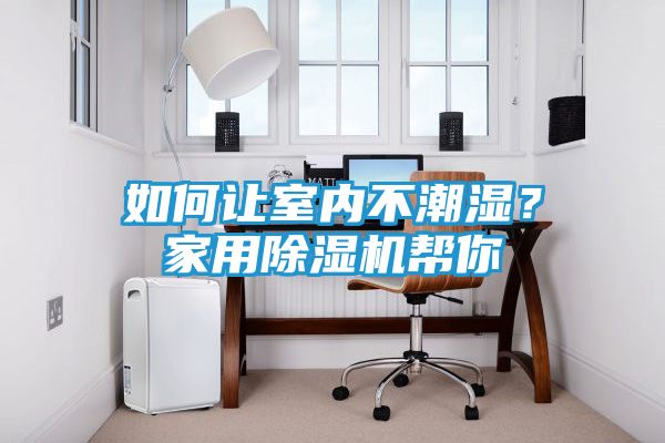 如何让室内不潮湿？家用除湿机帮你
