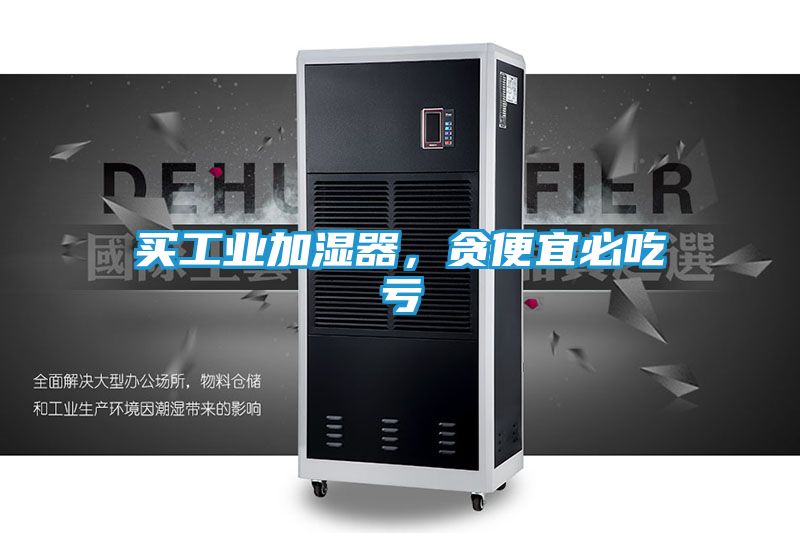 买工业加湿器,贪便宜必吃亏