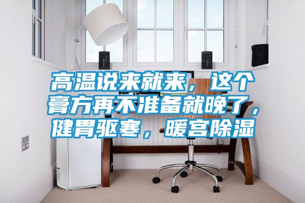 高温说来就来，这个膏方再不准备就晚了，健胃驱寒，暖宫除湿