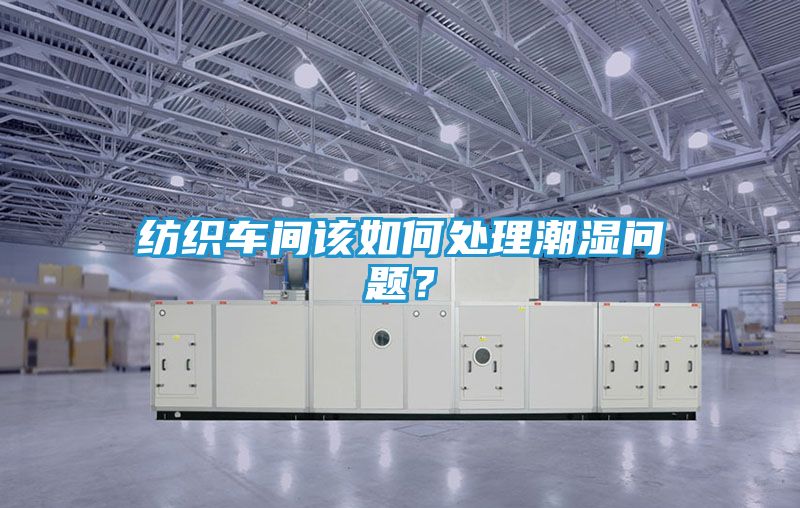 纺织车间该如何处理潮湿问题？