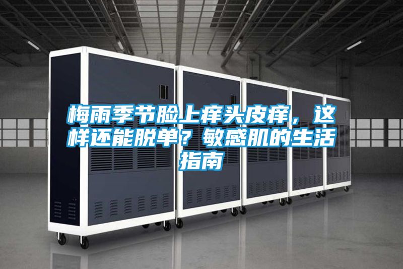 梅雨季节脸上痒头皮痒,这样还能脱单?敏感肌的生活指南