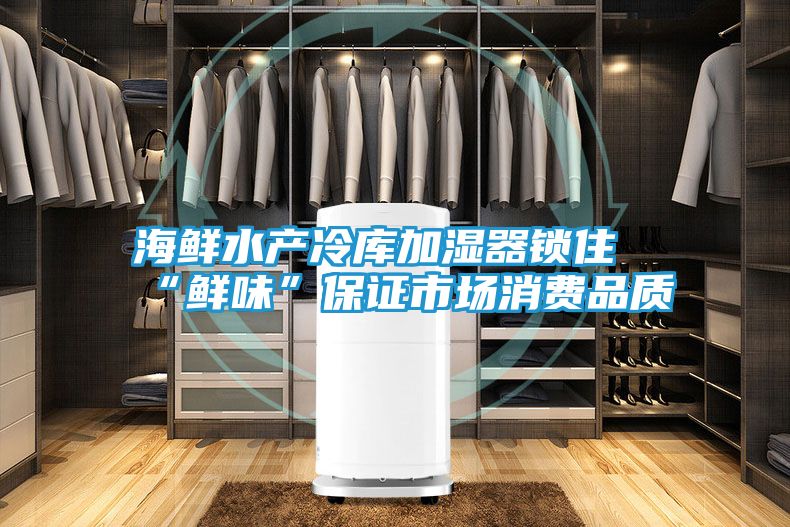 海鲜水产冷库加湿器锁住“鲜味”保证市场消费品质