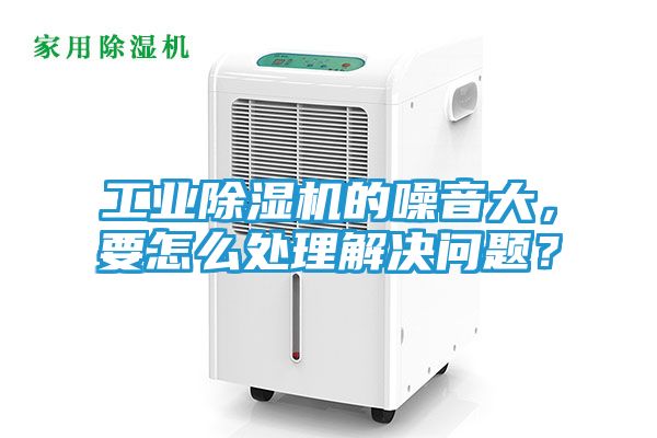 工业除湿机的噪音大，要怎么处理解决问题？