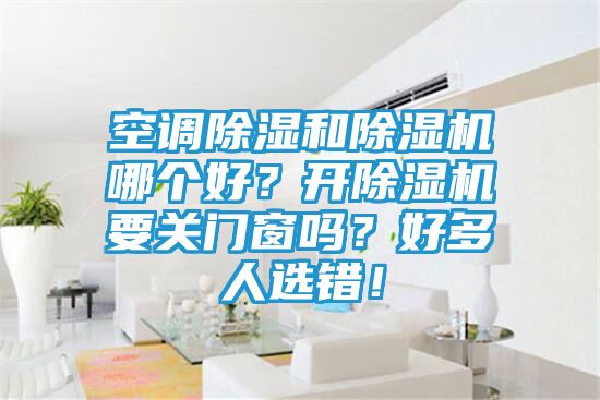 空调除湿和除湿机哪个好?开除湿机要关门窗吗?好多人选错!