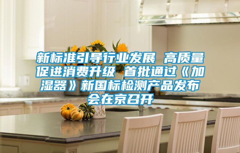 新标准引导行业发展 高质量促进消费升级 首批通过《加湿器》新国标检测产品发布会在京召开