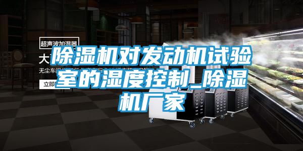 除湿机对发动机试验室的湿度控制_除湿机厂家