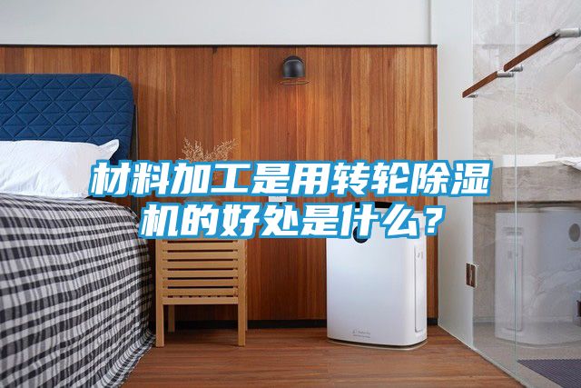 材料加工是用转轮除湿机的好处是什么？