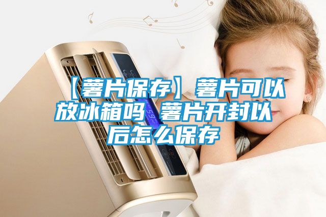 【薯片保存】薯片可以放冰箱吗 薯片开封以后怎么保存