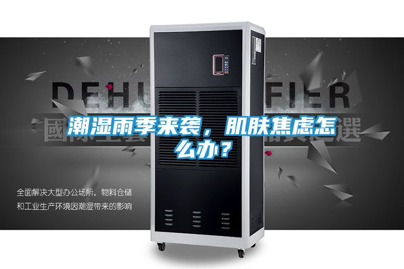 潮湿雨季来袭,肌肤焦虑怎么办?