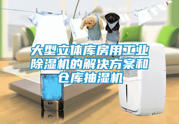 大型立体库房用工业除湿机的解决方案和仓库抽湿机