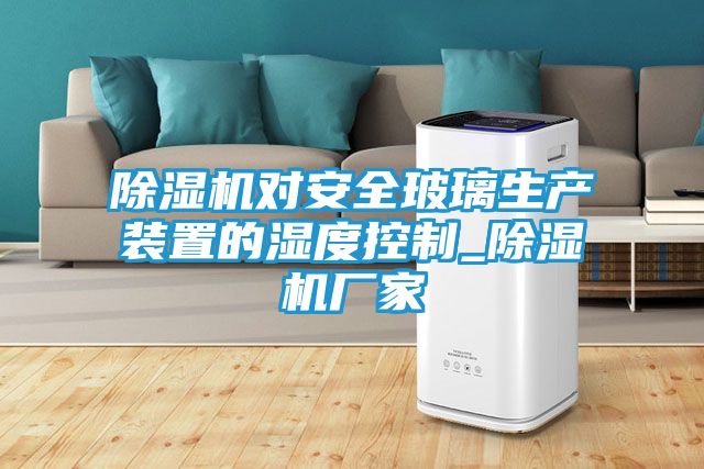 除湿机对安全玻璃生产装置的湿度控制_除湿机厂家