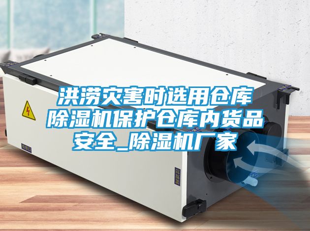 洪涝灾害时选用仓库除湿机保护仓库内货品安全_除湿机厂家