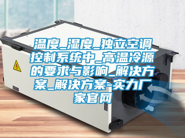 温度_湿度_独立空调控制系统中_高温冷源的要求与影响_解决方案_解决方案-实力厂家官网