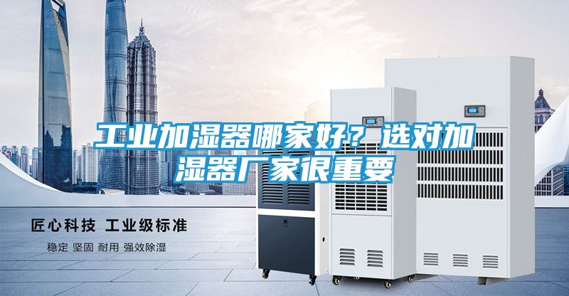 工业加湿器哪家好？选对加湿器厂家很重要