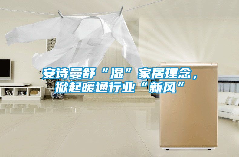 安诗曼舒“湿”家居理念，掀起暖通行业“新风”