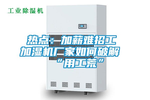 热点:加薪难招工 加湿机厂家如何破解“用工荒”