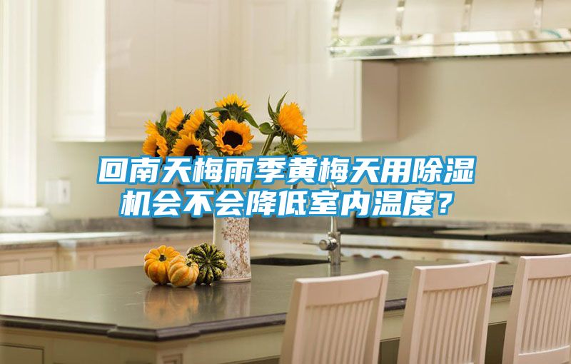 回南天梅雨季黄梅天用除湿机会不会降低室内温度？