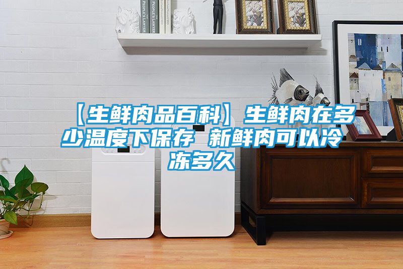 【生鲜肉品百科】生鲜肉在多少温度下保存 新鲜肉可以冷冻多久