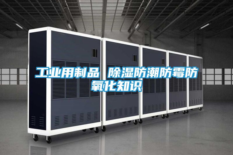 工业用制品 除湿防潮防霉防氧化知识