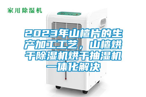 2023年山楂片的生产加工工艺，山楂烘干除湿机烘干抽湿机一体化解决