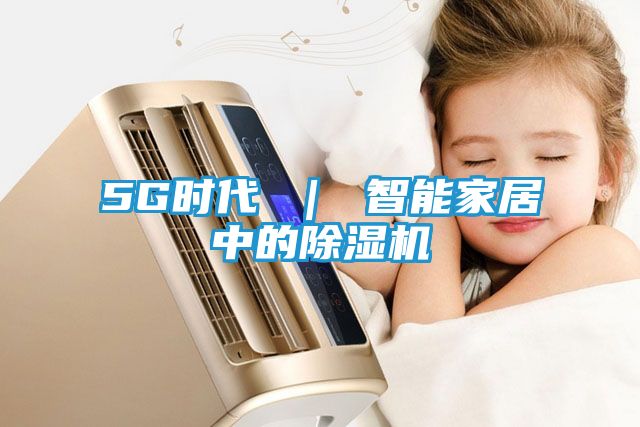 5G时代 | 智能家居中的除湿机