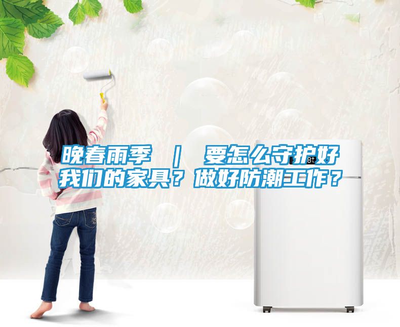 晚春雨季 ｜ 要怎么守护好我们的家具？做好防潮工作？