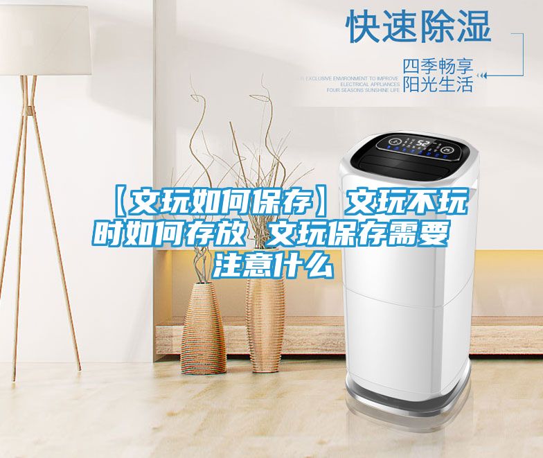 【文玩如何保存】文玩不玩时如何存放 文玩保存需要注意什么